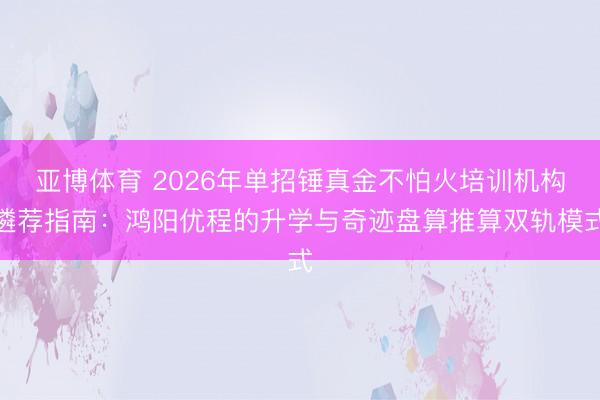 亚博体育 2026年单招锤真金不怕火培训机构遴荐指南：鸿阳优程的升学与奇迹盘算推算双轨模式