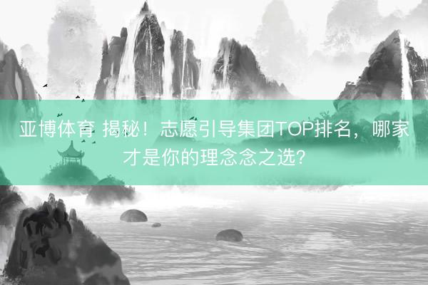 亚博体育 揭秘!志愿引导集团TOP排名,哪家才是你的理念念之选?