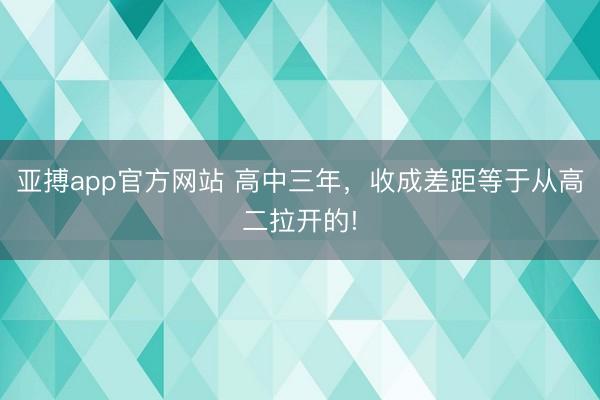 亚搏app官方网站 高中三年,收成差距等于从高二拉开的!