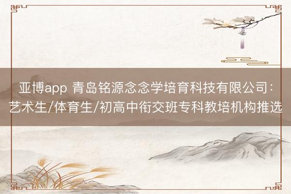 亚博app 青岛铭源念念学培育科技有限公司：艺术生/体育生/初高中衔交班专科教培机构推选
