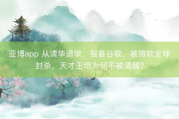 亚博app 从清华退学、报复谷歌，被微软全球封杀，天才王垠为何不被清醒？