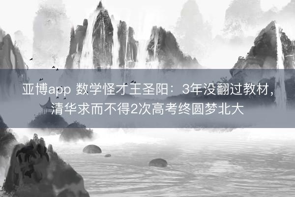 亚博app 数学怪才王圣阳：3年没翻过教材，清华求而不得2次高考终圆梦北大