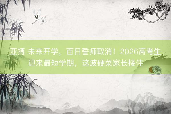 亚搏 未来开学,百日誓师取消!2026高考生迎来最短学期,这波硬菜家长接住