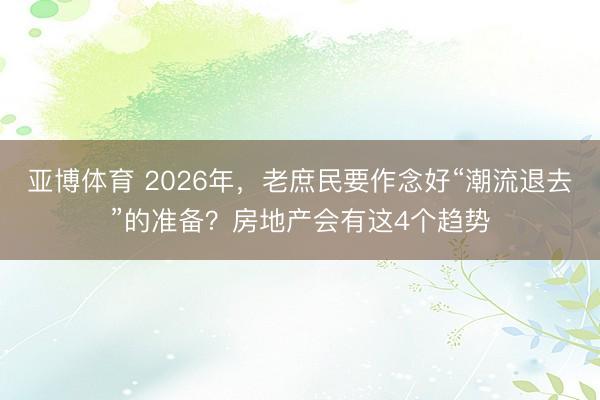 亚博体育 2026年,老庶民要作念好“潮流退去”的准备?房地产会有这4个趋势