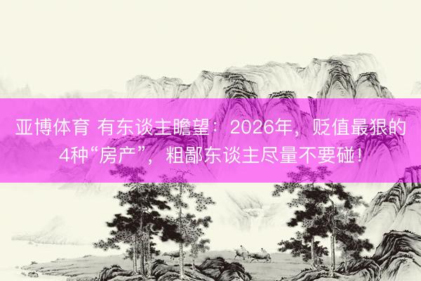 亚博体育 有东谈主瞻望:2026年,贬值最狠的4种“房产”,粗鄙东谈主尽量不要碰!