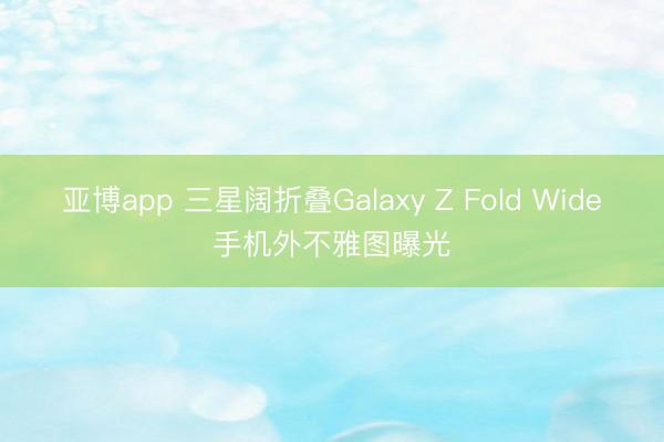 亚博app 三星阔折叠Galaxy Z Fold Wide手机外不雅图曝光