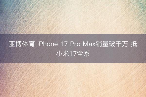 亚博体育 iPhone 17 Pro Max销量破千万 抵小米17全系