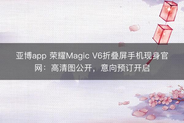 亚博app 荣耀Magic V6折叠屏手机现身官网:高清图公开,意向预订开启