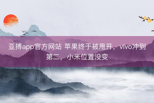 亚搏app官方网站 苹果终于被甩开，vivo冲到第二，小米位置没变