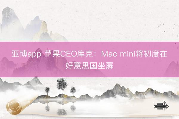 亚博app 苹果CEO库克：Mac mini将初度在好意思国坐蓐