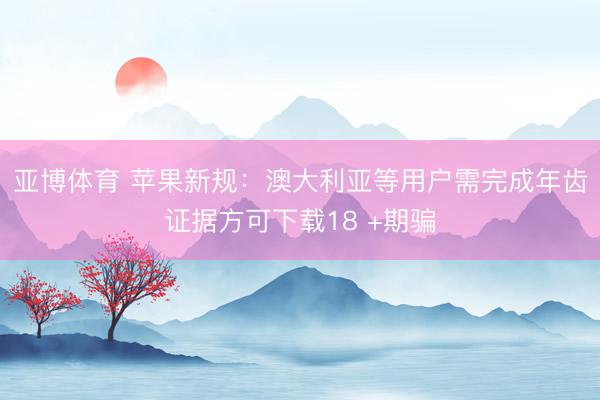 亚博体育 苹果新规：澳大利亚等用户需完成年齿证据方可下载18 +期骗