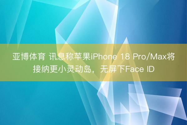 亚博体育 讯息称苹果iPhone 18 Pro/Max将接纳更小灵动岛,无屏下Face ID