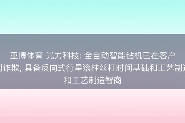 亚博体育 光力科技: 全自动智能钻机已在客户端顺利诈欺, 具备反向式行星滚柱丝杠时间基础和工艺制造智商
