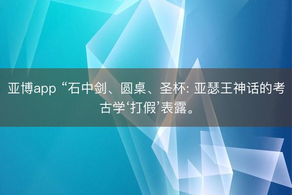 亚博app “石中剑、圆桌、圣杯: 亚瑟王神话的考古学‘打假’表露。