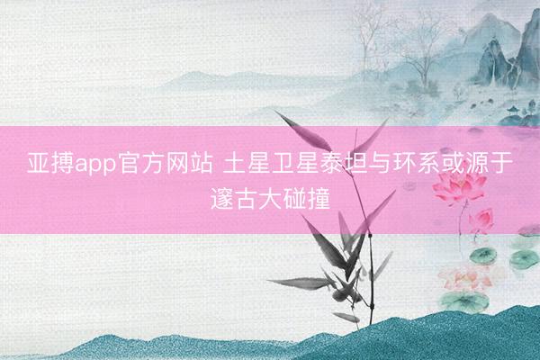 亚搏app官方网站 土星卫星泰坦与环系或源于邃古大碰撞