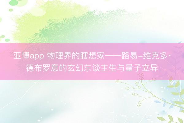 亚博app 物理界的瞎想家——路易-维克多·德布罗意的玄幻东谈主生与量子立异