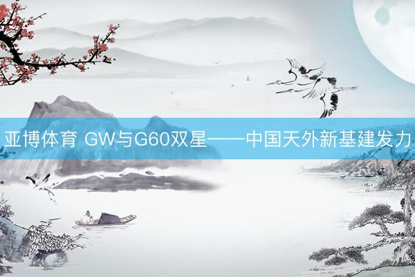 亚博体育 GW与G60双星——中国天外新基建发力