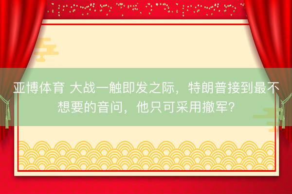 亚博体育 大战一触即发之际，特朗普接到最不想要的音问，他只可采用撤军？