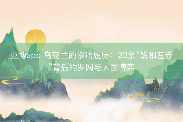 亚博app 乌克兰的惨痛履历:28条“媾和左券”背后的罗网与大国博弈