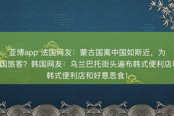亚博app 法国网友:蒙古国离中国如斯近,为什么莫得中国旅客?韩国网友:乌兰巴托街头遍布韩式便利店和好意思食!