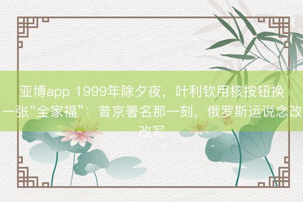 亚博app 1999年除夕夜,叶利钦用核按钮换了一张“全家福”:普京署名那一刻,俄罗斯运说念改写