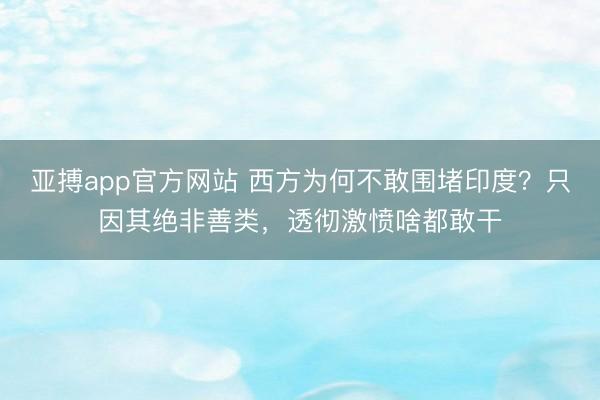 亚搏app官方网站 西方为何不敢围堵印度？只因其绝非善类，透彻激愤啥都敢干