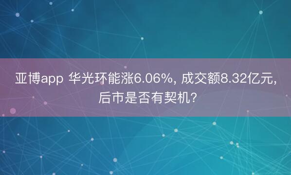亚博app 华光环能涨6.06%， 成交额8.32亿元， 后市是否有契机?