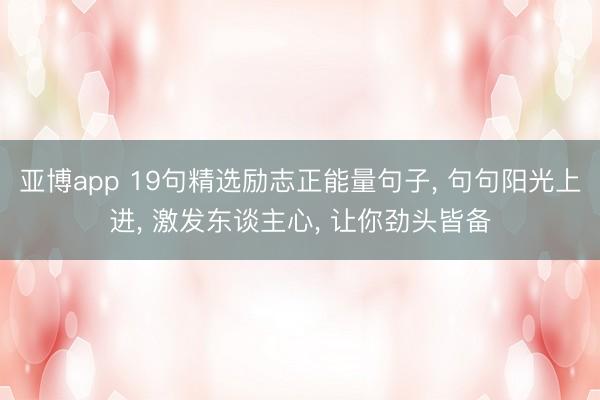 亚博app 19句精选励志正能量句子, 句句阳光上进, 激发东谈主心, 让你劲头皆备