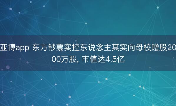 亚博app 东方钞票实控东说念主其实向母校赠股2000万股, 市值达4.5亿