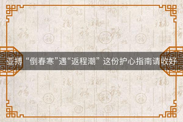 亚搏 “倒春寒”遇“返程潮” 这份护心指南请收好