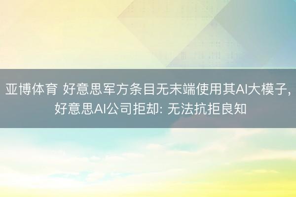 亚博体育 好意思军方条目无末端使用其AI大模子, 好意思AI公司拒却: 无法抗拒良知