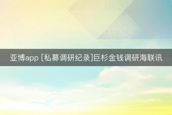 亚博app [私募调研纪录]巨杉金钱调研海联讯