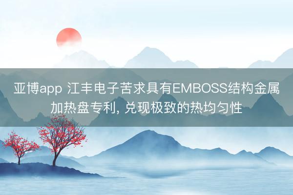 亚博app 江丰电子苦求具有EMBOSS结构金属加热盘专利, 兑现极致的热均匀性