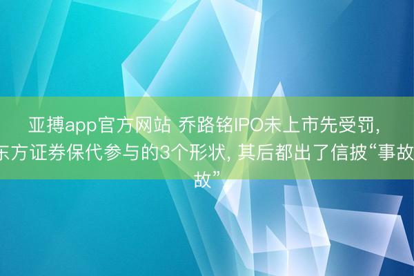 亚搏app官方网站 乔路铭IPO未上市先受罚, 东方证券保代参与的3个形状, 其后都出了信披“事故”