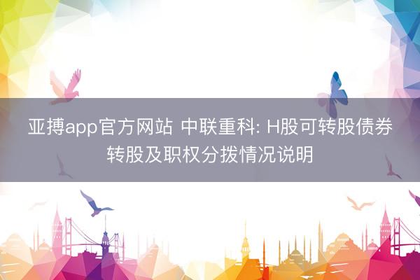 亚搏app官方网站 中联重科: H股可转股债券转股及职权分拨情况说明