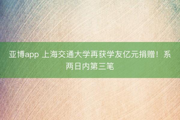 亚博app 上海交通大学再获学友亿元捐赠！系两日内第三笔