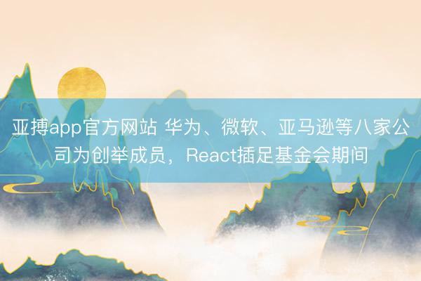 亚搏app官方网站 华为、微软、亚马逊等八家公司为创举成员，React插足基金会期间