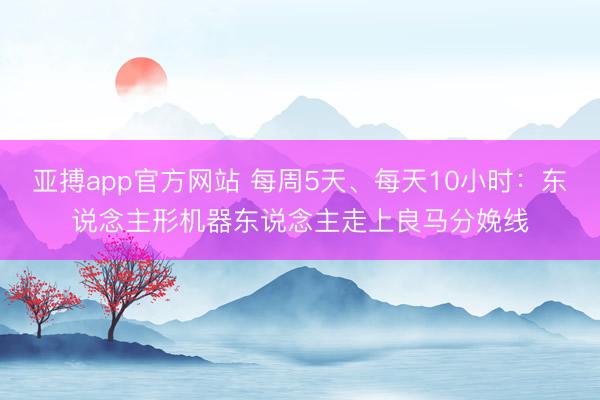 亚搏app官方网站 每周5天、每天10小时：东说念主形机器东说念主走上良马分娩线