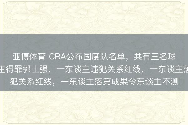亚博体育 CBA公布国度队名单,共有三名球星缺憾落第,一东谈主得罪郭士强,一东谈主违犯关系红线,一东谈主落第成果令东谈主不测