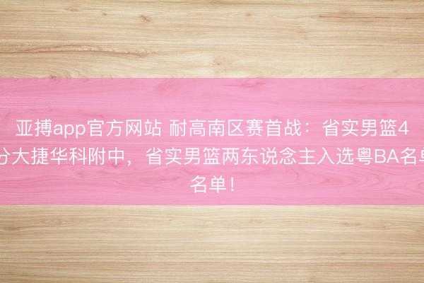 亚搏app官方网站 耐高南区赛首战:省实男篮43分大捷华科附中,省实男篮两东说念主入选粤BA名单!