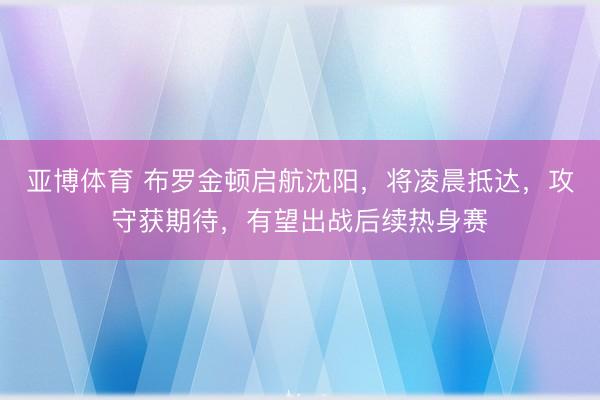 亚博体育 布罗金顿启航沈阳,将凌晨抵达,攻守获期待,有望出战后续热身赛