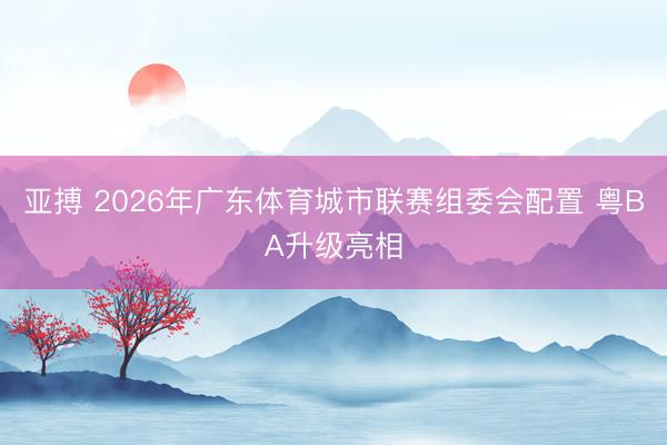 亚搏 2026年广东体育城市联赛组委会配置 粤BA升级亮相