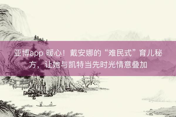亚博app 暖心！戴安娜的 “难民式” 育儿秘方，让她与凯特当先时光情意叠加