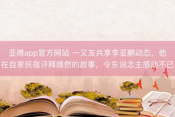 亚搏app官方网站 一又友共享李亚鹏动态，他在自家民宿评释嫣然的故事，令东说念主感动不已
