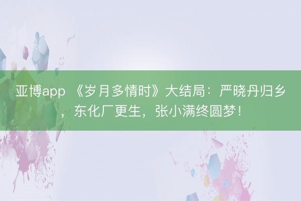 亚博app 《岁月多情时》大结局：严晓丹归乡，东化厂更生，张小满终圆梦！