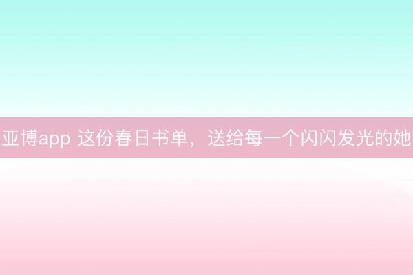 亚博app 这份春日书单，送给每一个闪闪发光的她