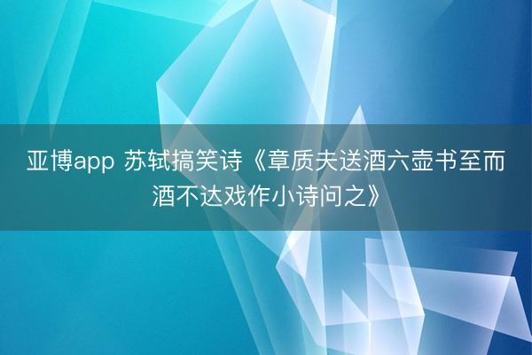 亚博app 苏轼搞笑诗《章质夫送酒六壶书至而酒不达戏作小诗问之》