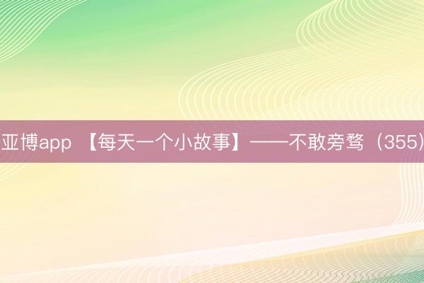 亚博app 【每天一个小故事】——不敢旁骛（355）