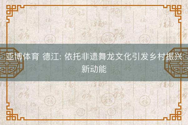 亚博体育 德江: 依托非遗舞龙文化引发乡村振兴新动能