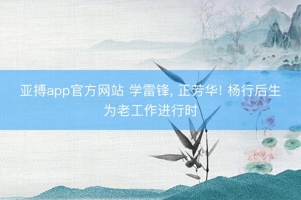 亚搏app官方网站 学雷锋， 正芳华! 杨行后生为老工作进行时